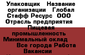 Упаковщик › Название организации ­ Глобал Стафф Ресурс, ООО › Отрасль предприятия ­ Пищевая промышленность › Минимальный оклад ­ 43 000 - Все города Работа » Вакансии   . Калининградская обл.,Приморск г.